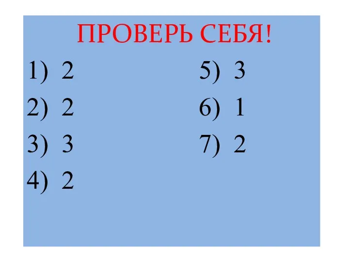 ПРОВЕРЬ СЕБЯ! 1) 2 5) 3 2) 2 6) 1 3) 3 7) 2 4) 2