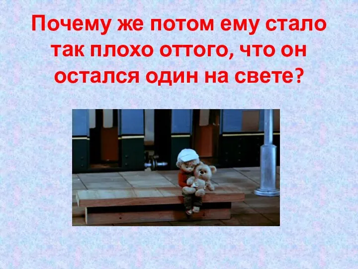 Почему же потом ему стало так плохо оттого, что он остался один на свете?