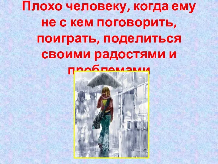 Плохо человеку, когда ему не с кем поговорить, поиграть, поделиться своими радостями и проблемами