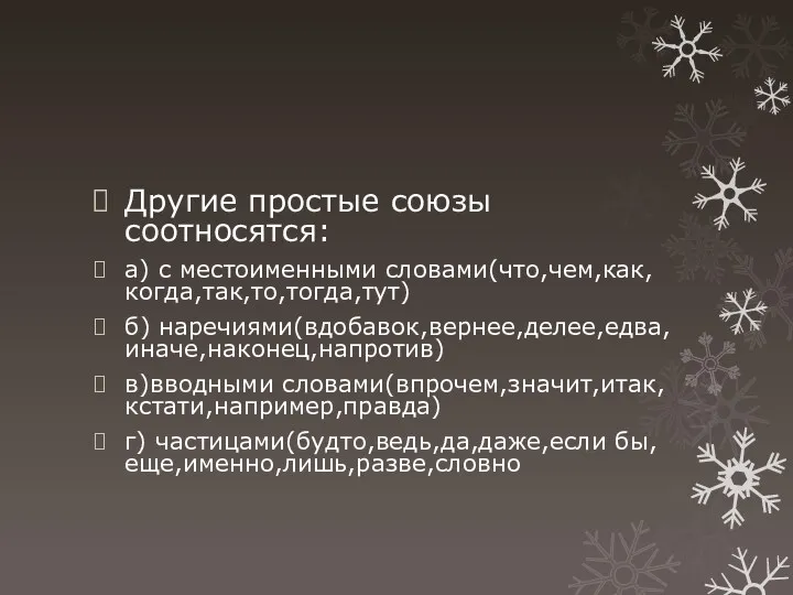 Другие простые союзы соотносятся: а) с местоименными словами(что,чем,как,когда,так,то,тогда,тут) б) наречиями(вдобавок,вернее,делее,едва,иначе,наконец,напротив) в)вводными словами(впрочем,значит,итак,кстати,например,правда) г) частицами(будто,ведь,да,даже,если бы,еще,именно,лишь,разве,словно