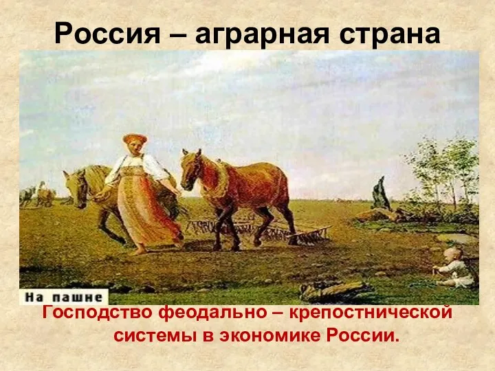 Россия – аграрная страна Господство феодально – крепостнической системы в экономике России.