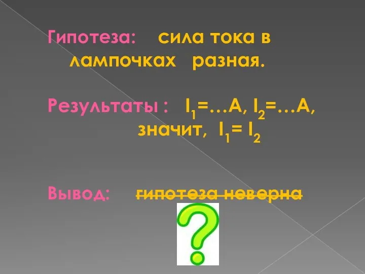 Гипотеза: сила тока в лампочках разная. Результаты : I1=…A, I2=…А, значит, I1= I2 Вывод: гипотеза неверна