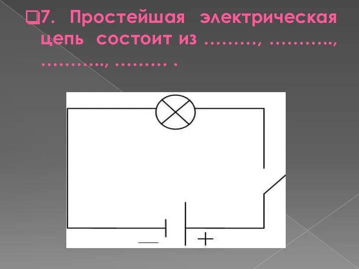 7. Простейшая электрическая цепь состоит из ………, ……….., ……….., ……… .