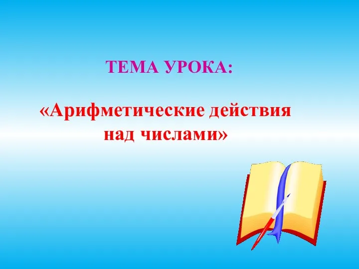 ТЕМА УРОКА: «Арифметические действия над числами»