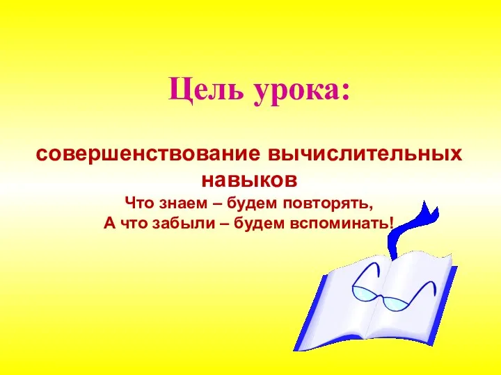 совершенствование вычислительных навыков Что знаем – будем повторять, А что забыли – будем вспоминать! Цель урока: