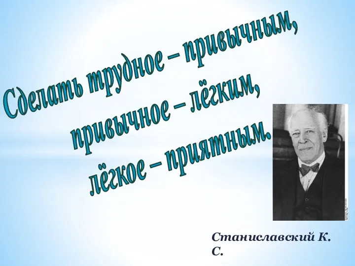 Сделать трудное – привычным, привычное – лёгким, лёгкое – приятным. Станиславский К.С.