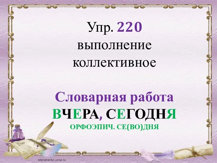 Упр. 220 выполнение коллективное Словарная работа ВЧЕРА, СЕГОДНЯ ОРФОЭПИЧ. СЕ(ВО)ДНЯ