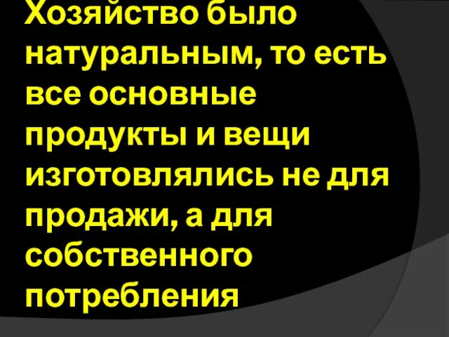 Хозяйство было натуральным, то есть все основные продукты и вещи изготовлялись не для