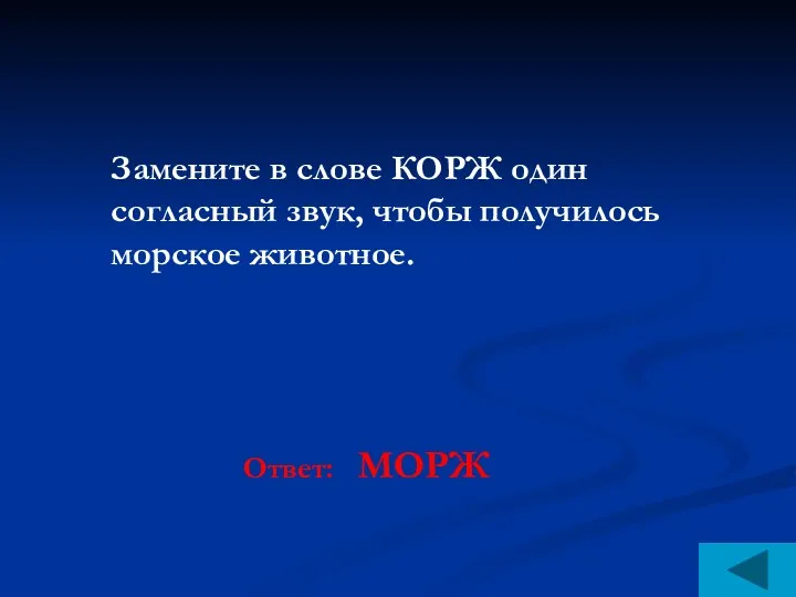 Замените в слове КОРЖ один согласный звук, чтобы получилось морское животное. Ответ: МОРЖ