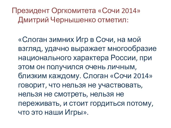 Президент Оргкомитета «Сочи 2014» Дмитрий Чернышенко отметил: «Слоган зимних Игр