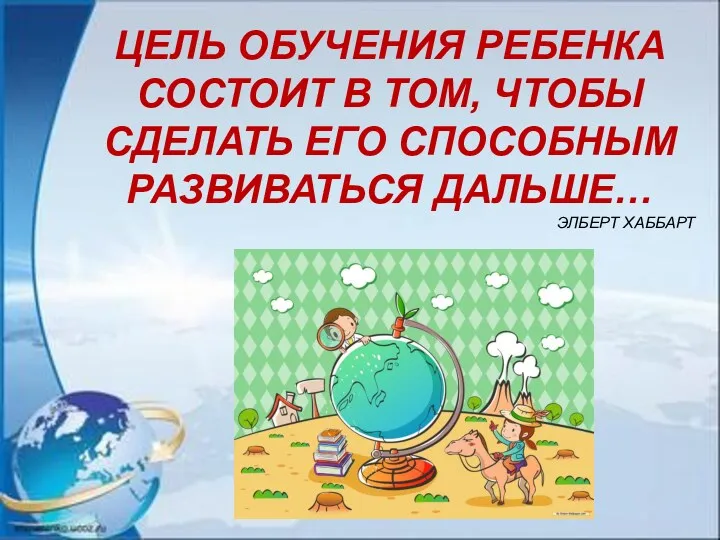 ЦЕЛЬ ОБУЧЕНИЯ РЕБЕНКА СОСТОИТ В ТОМ, ЧТОБЫ СДЕЛАТЬ ЕГО СПОСОБНЫМ РАЗВИВАТЬСЯ ДАЛЬШЕ… ЭЛБЕРТ ХАББАРТ