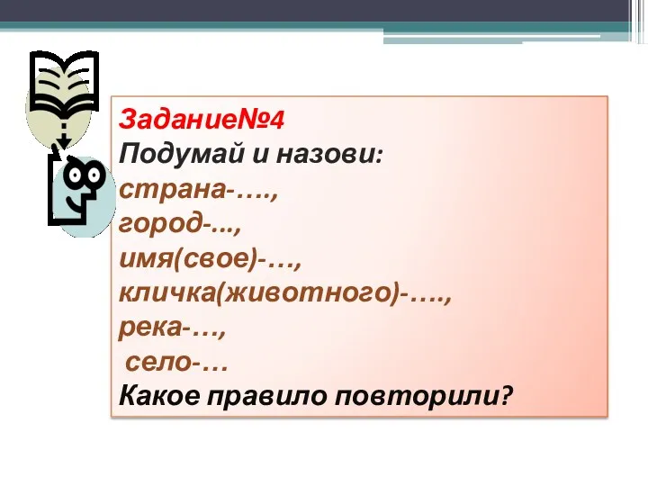 Задание№4 Подумай и назови: страна-…., город-..., имя(свое)-…, кличка(животного)-…., река-…, село-… Какое правило повторили?