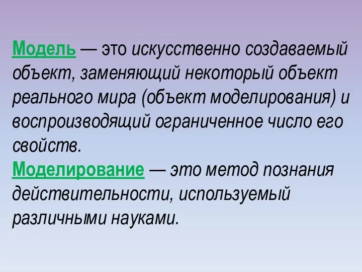 Модель — это искусственно создаваемый объект, заменяющий некоторый объект реального