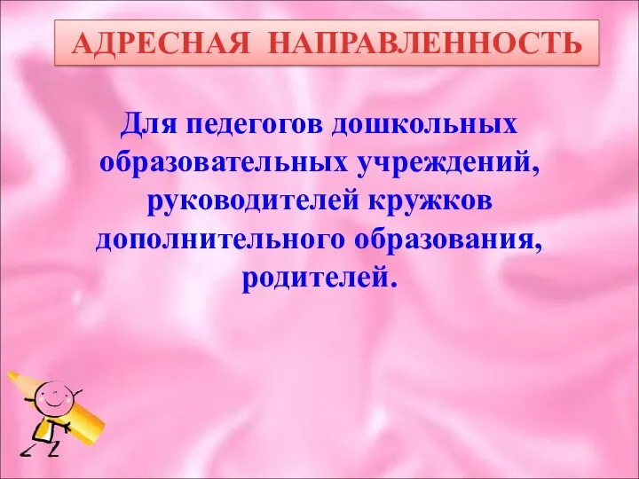 АДРЕСНАЯ НАПРАВЛЕННОСТЬ Для педегогов дошкольных образовательных учреждений, руководителей кружков дополнительного образования, родителей.