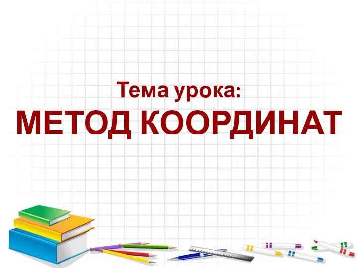 Тема урока: МЕТОД КООРДИНАТ