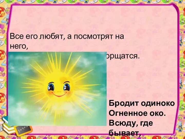 Бродит одиноко Огненное око. Всюду, где бывает, Взглядом согревает. Все его любят, а