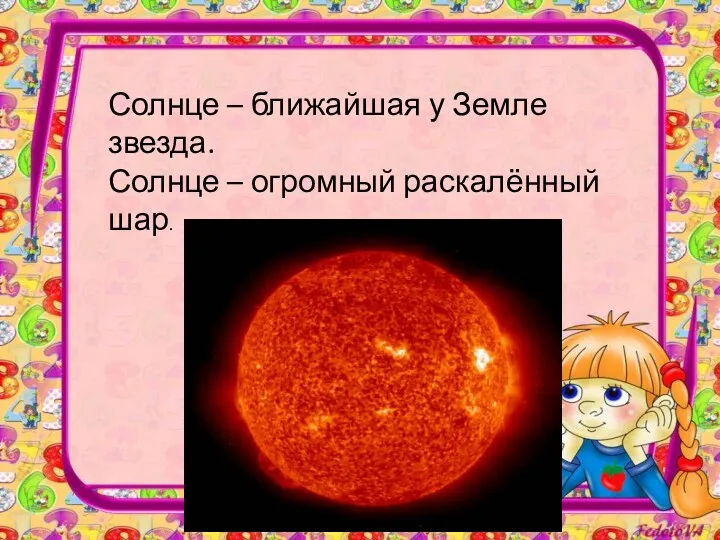 Солнце – ближайшая у Земле звезда. Солнце – огромный раскалённый шар.