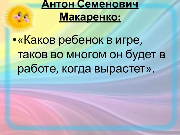 Антон Семенович Макаренко: «Каков ребенок в игре, таков во многом он будет в работе, когда вырастет».