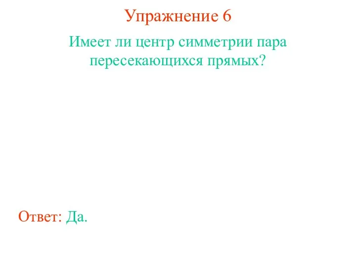 Упражнение 6 Имеет ли центр симметрии пара пересекающихся прямых? Ответ: Да.