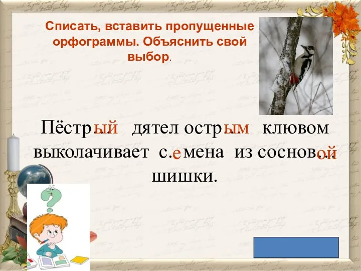 Списать, вставить пропущенные орфограммы. Объяснить свой выбор. Пёстр… дятел остр…