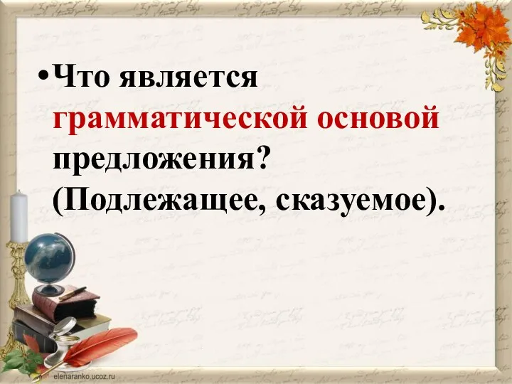 Что является грамматической основой предложения? (Подлежащее, сказуемое).