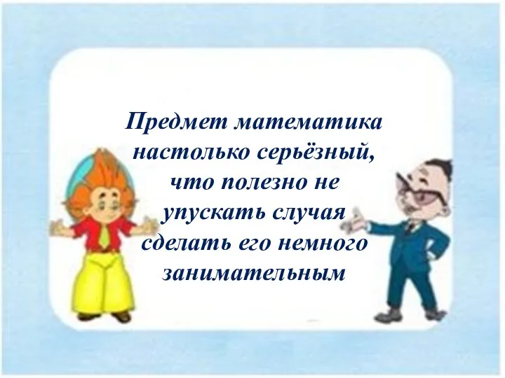 Предмет математика настолько серьёзный, что полезно не упускать случая сделать его немного занимательным