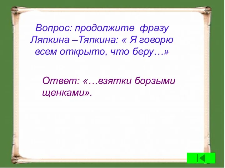 Вопрос: продолжите фразу Ляпкина –Тяпкина: « Я говорю всем открыто, что беру…» Ответ: «…взятки борзыми щенками».