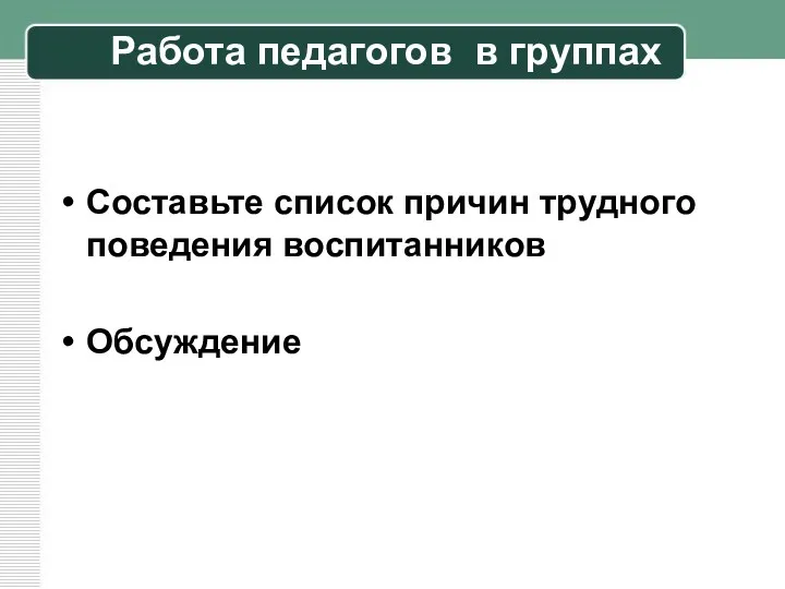 Работа педагогов в группах Составьте список причин трудного поведения воспитанников Обсуждение