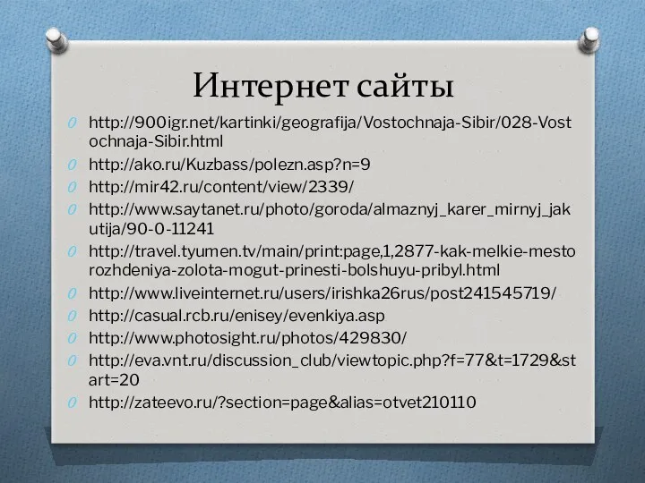 Интернет сайты http://900igr.net/kartinki/geografija/Vostochnaja-Sibir/028-Vostochnaja-Sibir.html http://ako.ru/Kuzbass/polezn.asp?n=9 http://mir42.ru/content/view/2339/ http://www.saytanet.ru/photo/goroda/almaznyj_karer_mirnyj_jakutija/90-0-11241 http://travel.tyumen.tv/main/print:page,1,2877-kak-melkie-mestorozhdeniya-zolota-mogut-prinesti-bolshuyu-pribyl.html http://www.liveinternet.ru/users/irishka26rus/post241545719/ http://casual.rcb.ru/enisey/evenkiya.asp http://www.photosight.ru/photos/429830/ http://eva.vnt.ru/discussion_club/viewtopic.php?f=77&t=1729&start=20 http://zateevo.ru/?section=page&alias=otvet210110