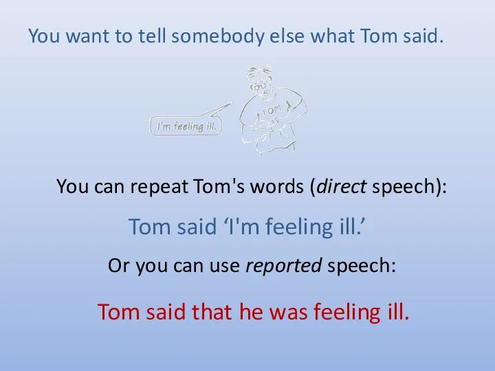 You can repeat Tom's words (direct speech): Or you can use reported speech: