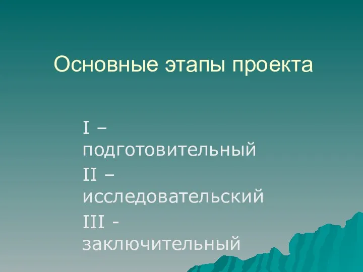 Основные этапы проекта I – подготовительный II –исследовательский III - заключительный