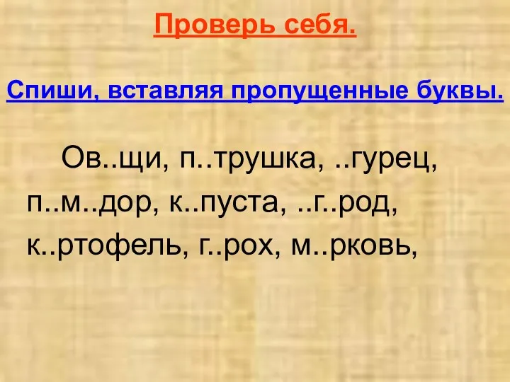 Проверь себя. Спиши, вставляя пропущенные буквы. Ов..щи, п..трушка, ..гурец, п..м..дор, к..пуста, ..г..род, к..ртофель, г..рох, м..рковь,