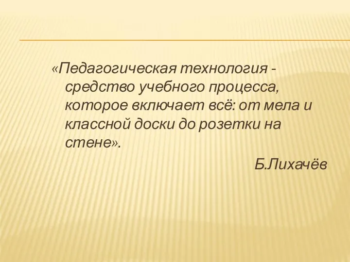 «Педагогическая технология -средство учебного процесса, которое включает всё: от мела