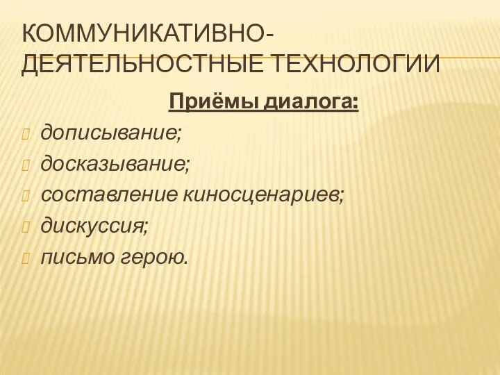 КОММУНИКАТИВНО-ДЕЯТЕЛЬНОСТНЫЕ ТЕХНОЛОГИИ Приёмы диалога: дописывание; досказывание; составление киносценариев; дискуссия; письмо герою.