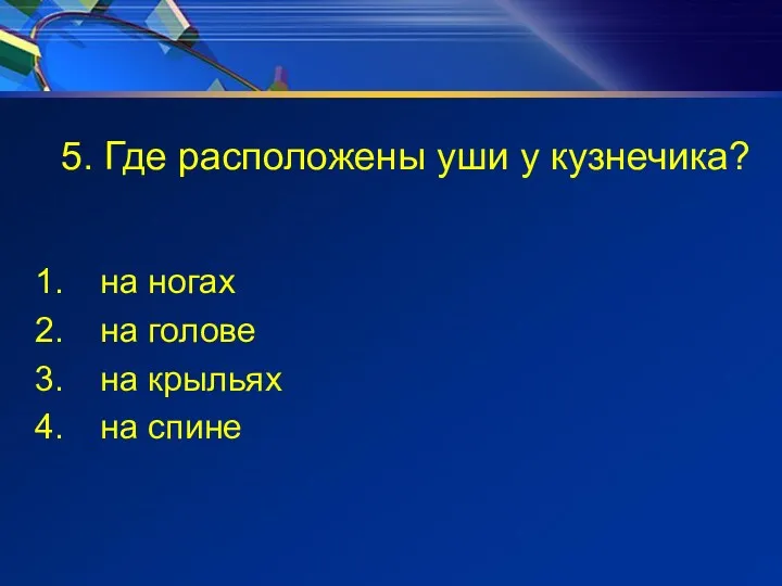 5. Где расположены уши у кузнечика? на ногах на голове на крыльях на спине