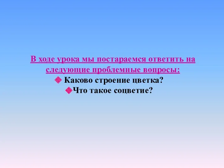 В ходе урока мы постараемся ответить на следующие проблемные вопросы: Каково строение цветка? Что такое соцветие?