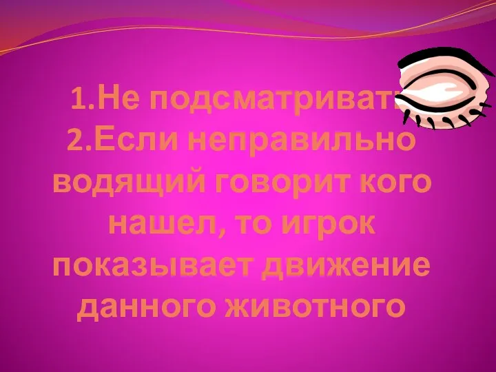 1.Не подсматривать 2.Если неправильно водящий говорит кого нашел, то игрок показывает движение данного животного