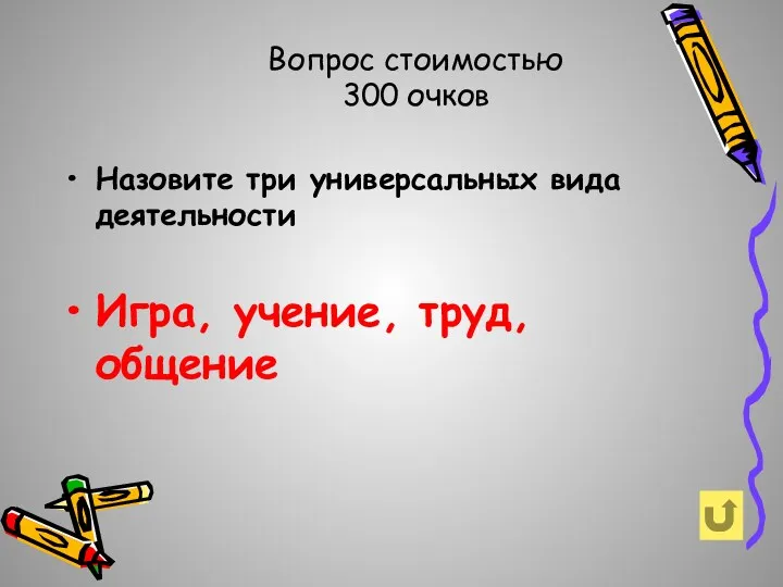 Вопрос стоимостью 300 очков Назовите три универсальных вида деятельности Игра, учение, труд, общение