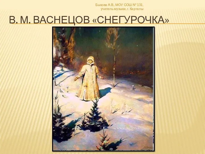 В. М. Васнецов «Снегурочка» Быкова А.В., МОУ СОШ № 131, учитель музыки, г. Карталы