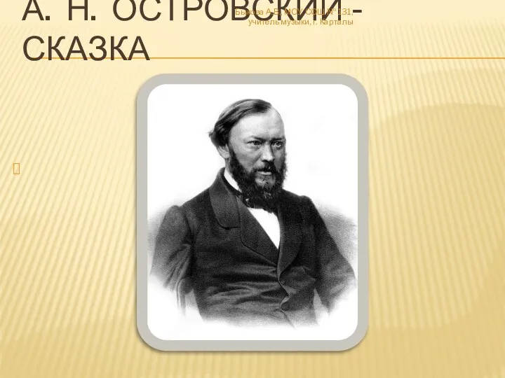 А. Н. Островский - сказка Быкова А.В., МОУ СОШ № 131, учитель музыки, г. Карталы