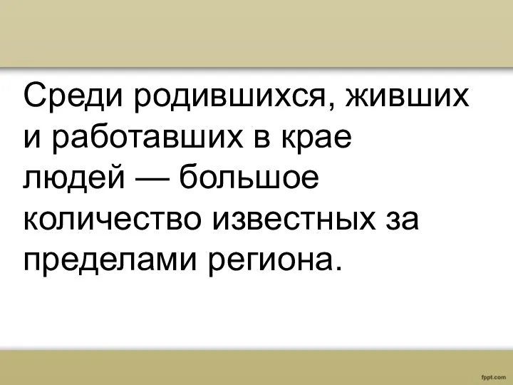 Среди родившихся, живших и работавших в крае людей — большое количество известных за пределами региона.