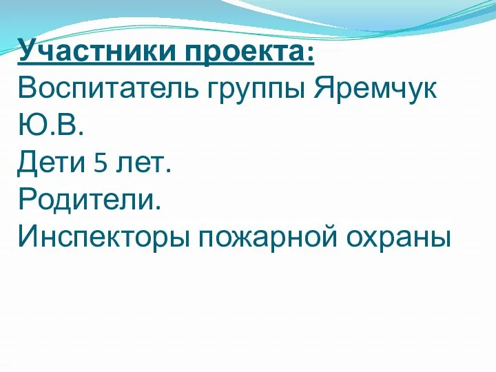 Участники проекта: Воспитатель группы Яремчук Ю.В. Дети 5 лет. Родители. Инспекторы пожарной охраны