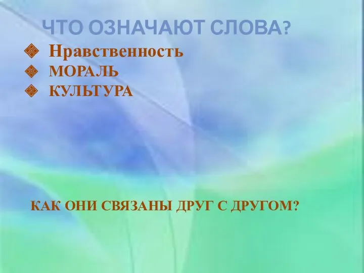 ЧТО ОЗНАЧАЮТ СЛОВА? Нравственность МОРАЛЬ КУЛЬТУРА КАК ОНИ СВЯЗАНЫ ДРУГ С ДРУГОМ?