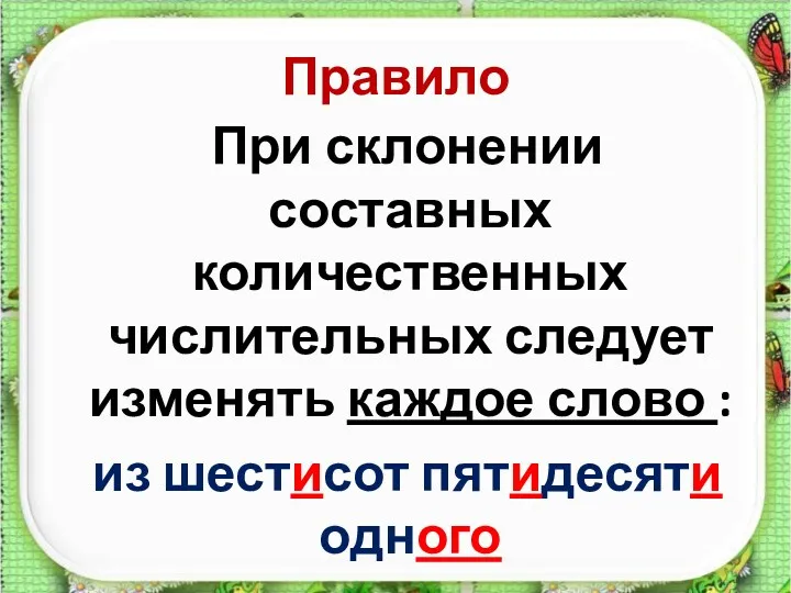 Правило При склонении составных количественных числительных следует изменять каждое слово : из шестисот пятидесяти одного