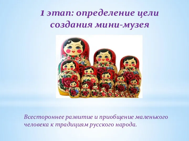 1 этап: определение цели создания мини-музея Всестороннее развитие и приобщение маленького человека к традициям русского народа.