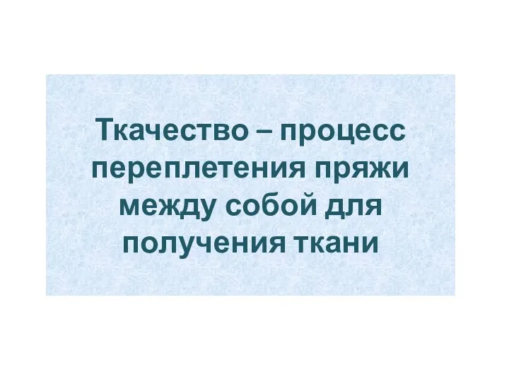 Ткачество – процесс переплетения пряжи между собой для получения ткани