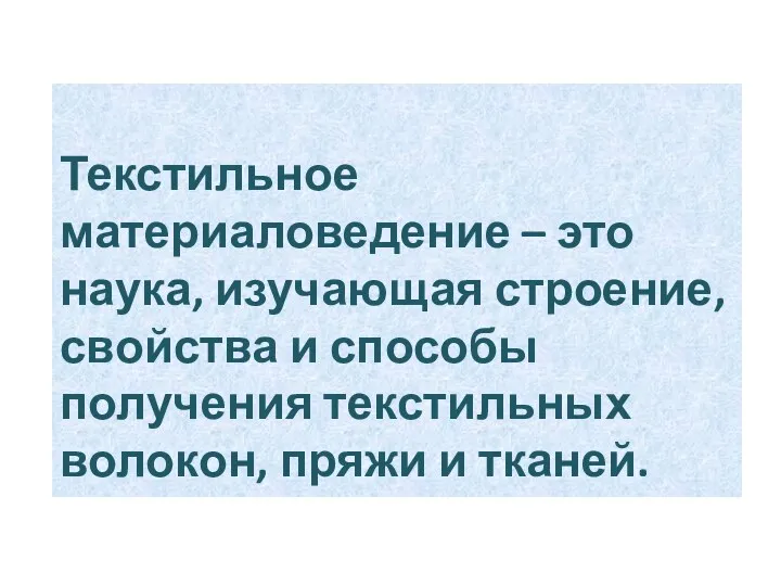 Текстильное материаловедение – это наука, изучающая строение, свойства и способы получения текстильных волокон, пряжи и тканей.