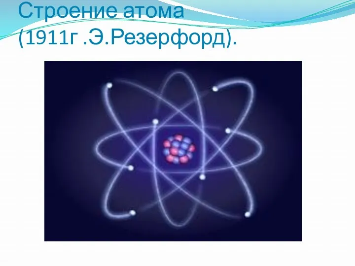 Строение атома (1911г .Э.Резерфорд).