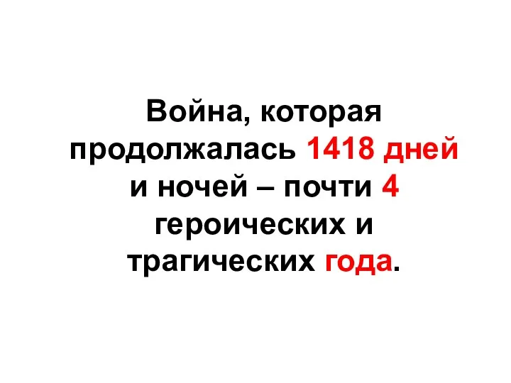 Война, которая продолжалась 1418 дней и ночей – почти 4 героических и трагических года.