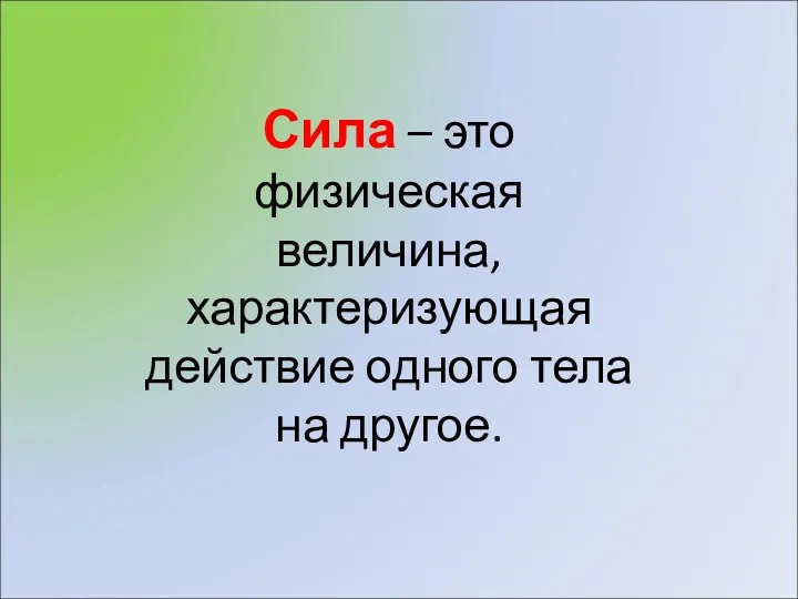 Сила – это физическая величина, характеризующая действие одного тела на другое.